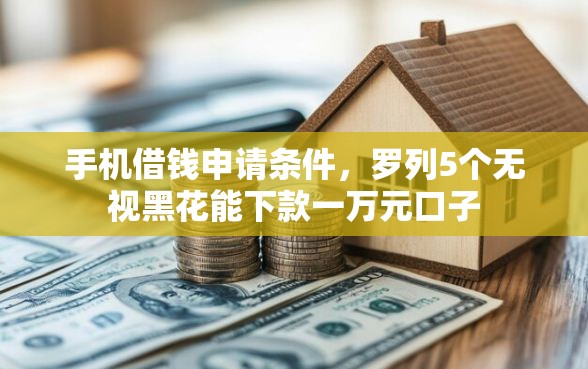 手机借钱申请条件，罗列5个无视黑花能下款一万元口子