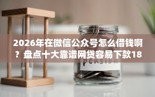 2026年在微信公众号怎么借钱啊？盘点十大靠谱网贷容易下款18岁的app