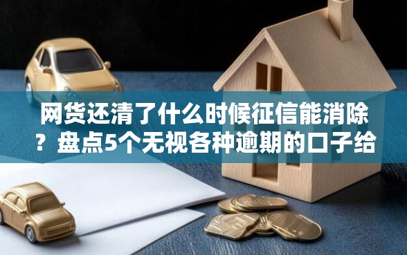 网货还清了什么时候征信能消除？盘点5个无视各种逾期的口子给你参考