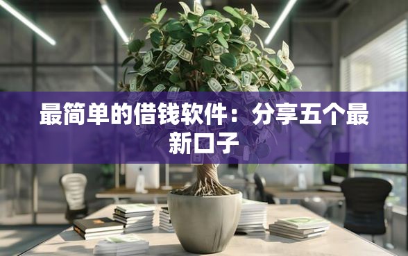 最简单的借钱软件：分享五个最新口子
