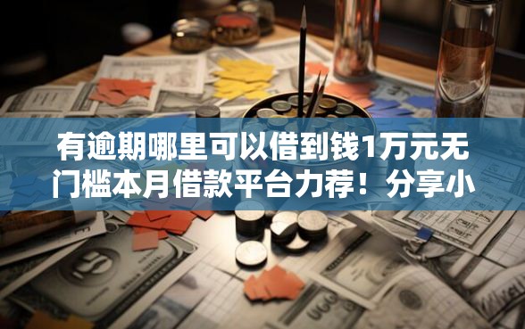有逾期哪里可以借到钱1万元无门槛本月借款平台力荐！分享小额网贷口子1万元无门槛借款