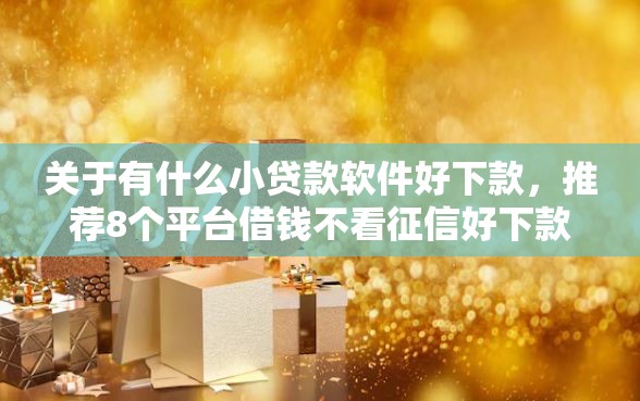 关于有什么小贷款软件好下款，推荐8个平台借钱不看征信好下款的给你