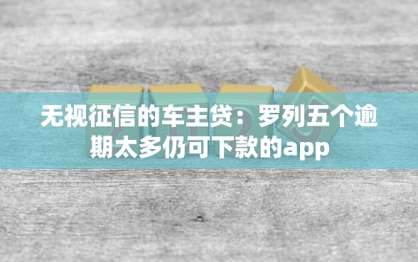 无视征信的车主贷：罗列五个逾期太多仍可下款的app