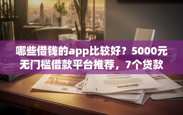 哪些借钱的app比较好？5000元无门槛借款平台推荐，7个贷款平台有那些盘点