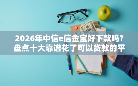 2026年中信e信金宝好下款吗？盘点十大靠谱花了可以贷款的平台