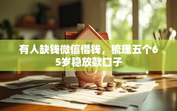 有人缺钱微信借钱，梳理五个65岁稳放款口子