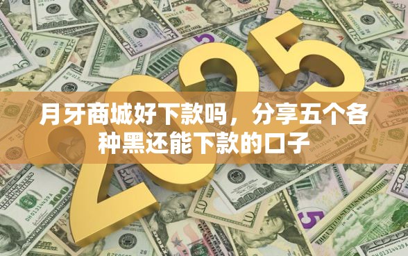 月牙商城好下款吗，分享五个各种黑还能下款的口子