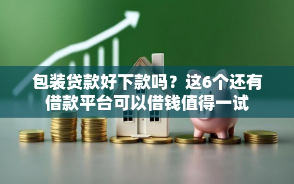 包装贷款好下款吗?这6个还有借款平台可以借钱值得一试 包装贷款好下款吗?这6个还有借款平台可以借钱值得一试