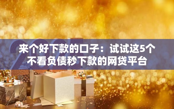 来个好下款的口子：试试这5个不看负债秒下款的网贷平台