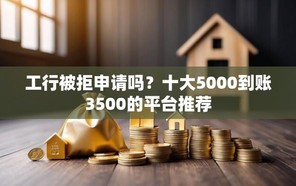 工行被拒申请吗？十大5000到账3500的平台推荐