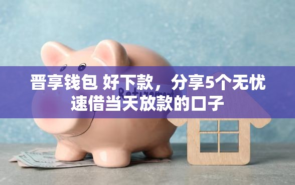 晋享钱包 好下款，分享5个无忧速借当天放款的口子