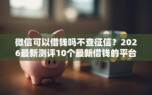 微信可以借钱吗不查征信？2026最新测评10个最新借钱的平台100%能借到