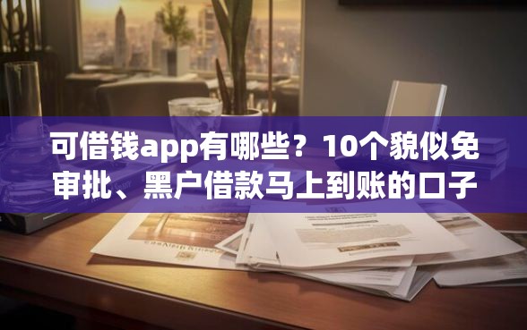 可借钱app有哪些？10个貌似免审批、黑户借款马上到账的口子合集