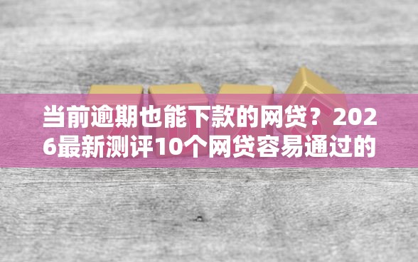 当前逾期也能下款的网贷？2026最新测评10个网贷容易通过的平台