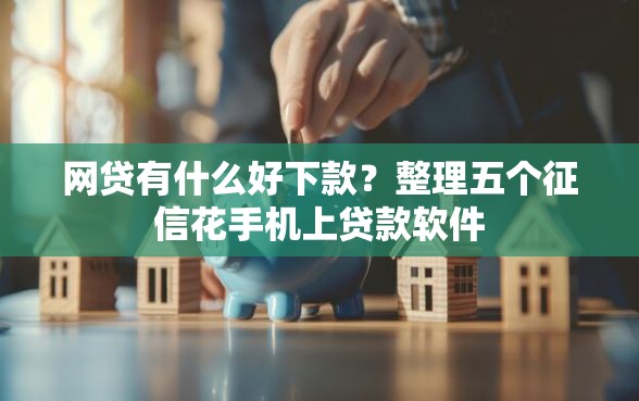 网贷有什么好下款？整理五个征信花手机上贷款软件