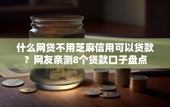 什么网贷不用芝麻信用可以贷款？网友亲测8个贷款口子盘点