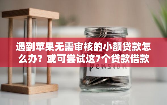 遇到苹果无需审核的小额贷款怎么办？或可尝试这7个贷款借款平台好