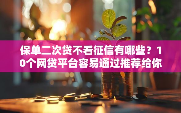 保单二次贷不看征信有哪些？10个网贷平台容易通过推荐给你
