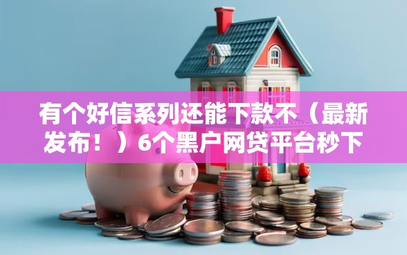 有个好信系列还能下款不（最新发布！）6个黑户网贷平台秒下款简单