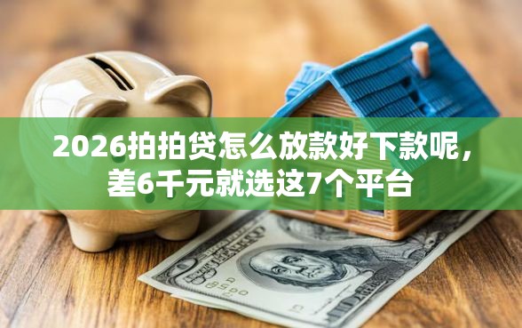 2026拍拍贷怎么放款好下款呢，差6千元就选这7个平台