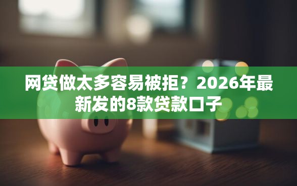 网贷做太多容易被拒？2026年最新发的8款贷款口子
