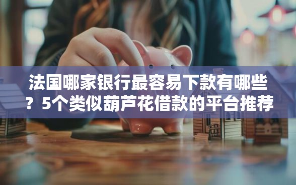 法国哪家银行最容易下款有哪些？5个类似葫芦花借款的平台推荐给你