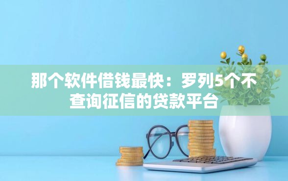 那个软件借钱最快：罗列5个不查询征信的贷款平台