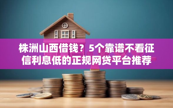 株洲山西借钱？5个靠谱不看征信利息低的正规网贷平台推荐