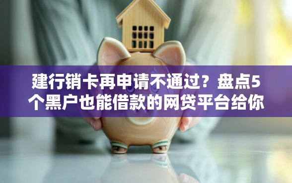 建行销卡再申请不通过？盘点5个黑户也能借款的网贷平台给你参考