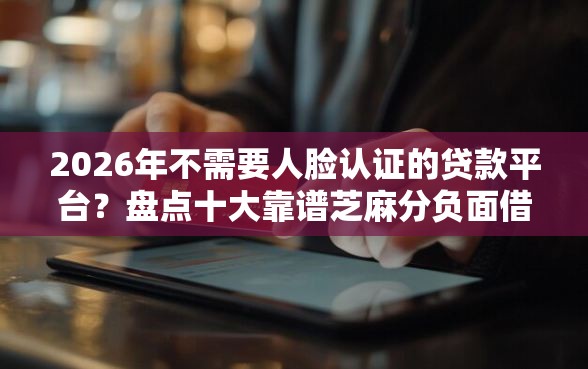 2026年不需要人脸认证的贷款平台？盘点十大靠谱芝麻分负面借款的平台