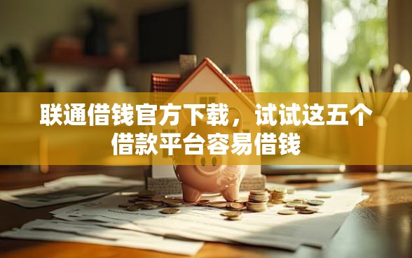 联通借钱官方下载，试试这五个借款平台容易借钱
