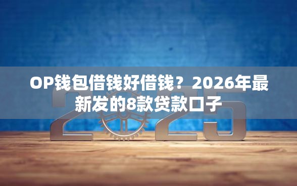 OP钱包借钱好借钱？2026年最新发的8款贷款口子