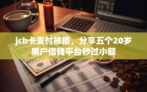 jcb卡支付被拒，分享五个20岁黑户借钱平台秒过小额