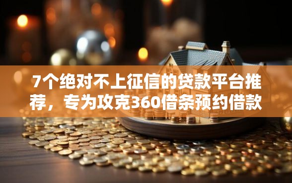 7个绝对不上征信的贷款平台推荐,专为攻克360借条预约借款难题 7个绝对不上征信的贷款平台推荐,专为攻克360借条预约借款难题