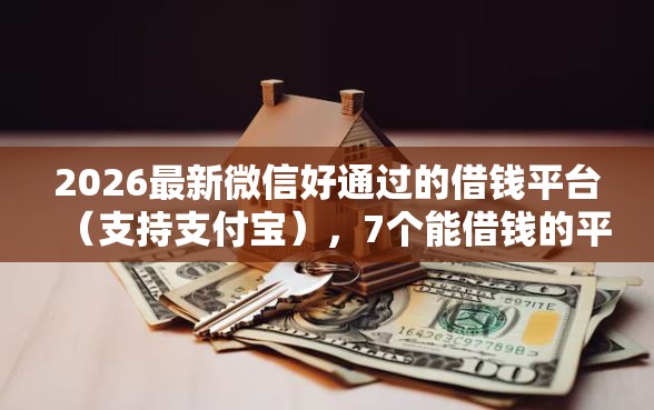2026最新微信好通过的借钱平台(支持支付宝),7个能借钱的平台无私分享 2026最新微信好通过的借钱平台(支持支付宝),7个能借钱的平台无私分享
