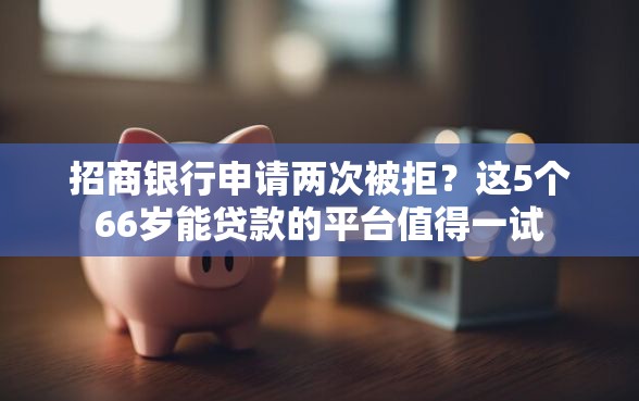 招商银行申请两次被拒？这5个66岁能贷款的平台值得一试