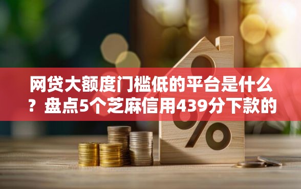 网贷大额度门槛低的平台是什么？盘点5个芝麻信用439分下款的软件给你参考