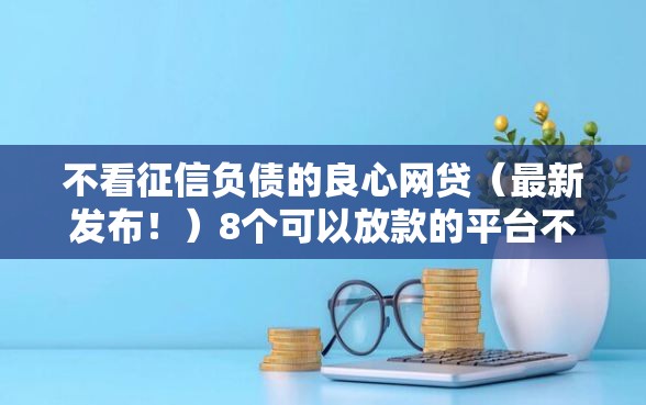 不看征信负债的良心网贷（最新发布！）8个可以放款的平台不查征信