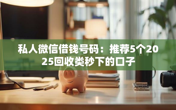 私人微信借钱号码：推荐5个2025回收类秒下的口子