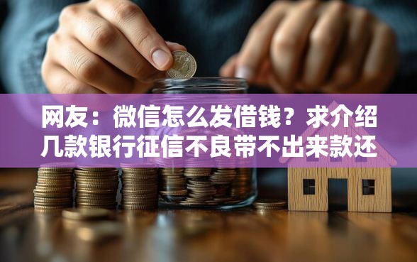 网友：微信怎么发借钱？求介绍几款银行征信不良带不出来款还可以贷的平台