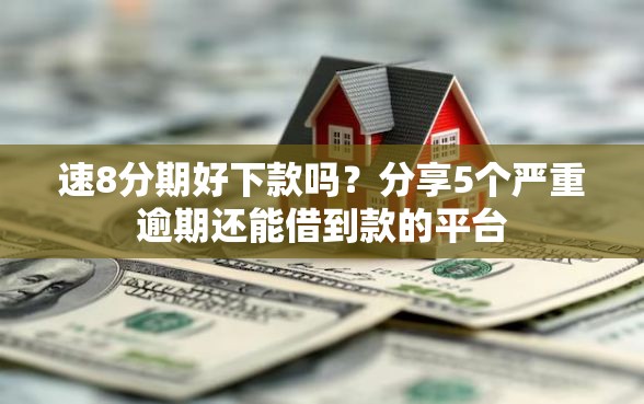 速8分期好下款吗？分享5个严重逾期还能借到款的平台