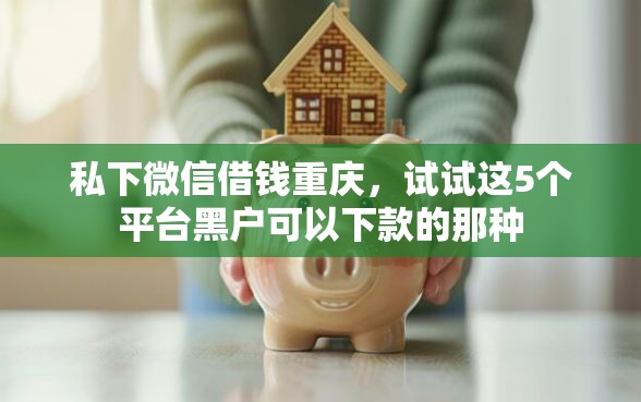 私下微信借钱重庆，试试这5个平台黑户可以下款的那种