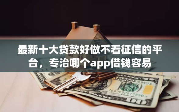 最新十大贷款好做不看征信的平台，专治哪个app借钱容易