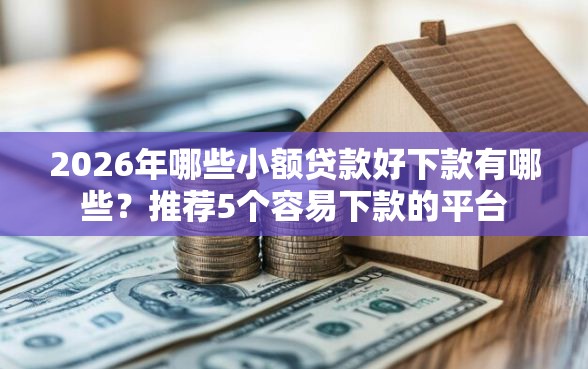 2026年哪些小额贷款好下款有哪些？推荐5个容易下款的平台
