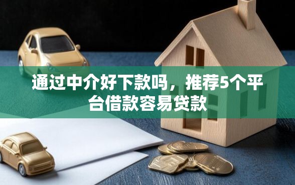 通过中介好下款吗，推荐5个平台借款容易贷款