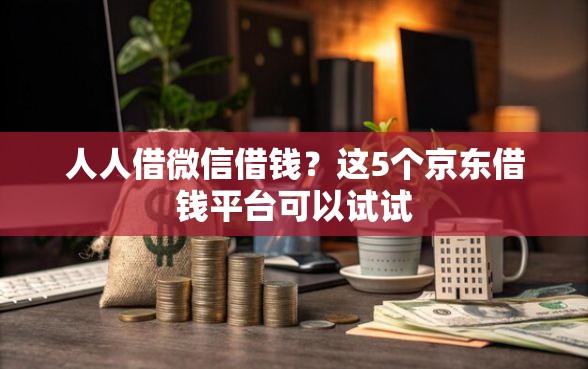 人人借微信借钱？这5个京东借钱平台可以试试