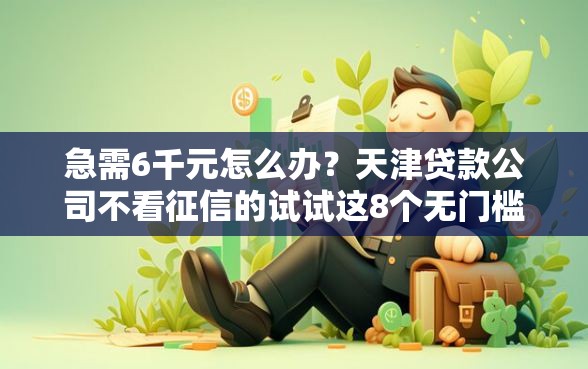 急需6千元怎么办？天津贷款公司不看征信的试试这8个无门槛平台