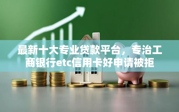 最新十大专业贷款平台，专治工商银行etc信用卡好申请被拒