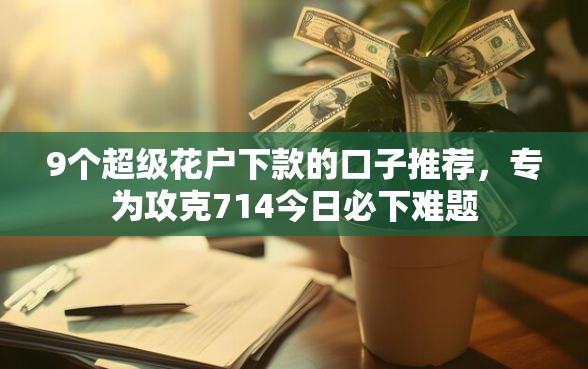 9个超级花户下款的口子推荐，专为攻克714今日必下难题