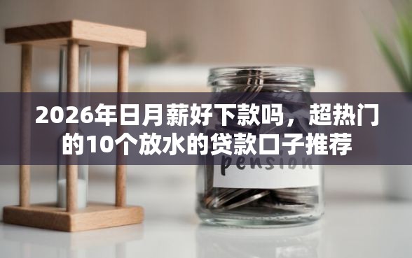 2026年日月薪好下款吗,超热门的10个放水的贷款口子推荐 2026年日月薪好下款吗,超热门的10个放水的贷款口子推荐